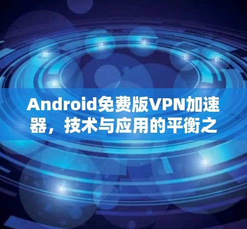 Android免费版VPN加速器，技术与应用的平衡之道