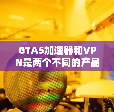 GTA5加速器和VPN是两个不同的产品，各自服务于不同的需求。以下是它们的主要区别和比较