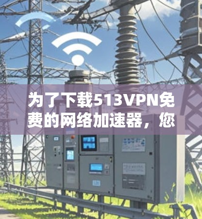 为了下载513VPN免费的网络加速器，您可以按照以下步骤操作