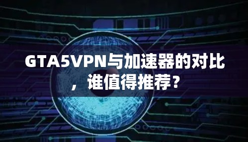 GTA5VPN与加速器的对比，谁值得推荐？