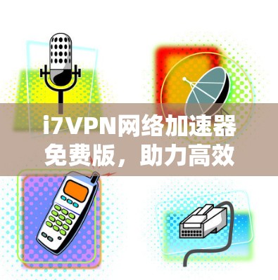 i7VPN网络加速器免费版，助力高效网络连接，你的互联网新体验