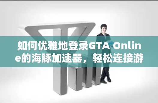 如何优雅地登录GTA Online的海豚加速器，轻松连接游戏内VPN