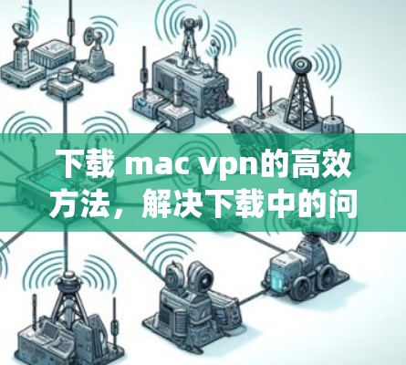 下载 mac vpn的高效方法,解决下载中的问题 下载 mac vpn的高效方法,解决下载中的问题