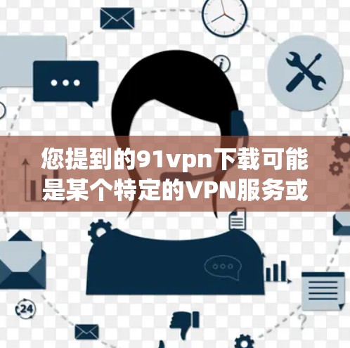 您提到的91vpn下载可能是某个特定的VPN服务或网络软件。如果需要下载该服务或软件，请确保您能够提供正确的下载链接或具体需求，以便我们更好地帮助您解决问题