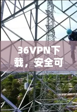 36VPN下载,安全可靠,轻松保障你的网络 36VPN下载,安全可靠,轻松保障你的网络