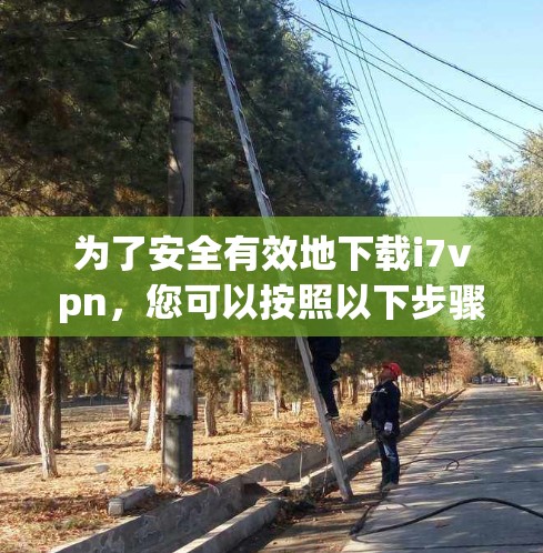 为了安全有效地下载i7vpn，您可以按照以下步骤进行