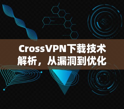 CrossVPN下载技术解析，从漏洞到优化