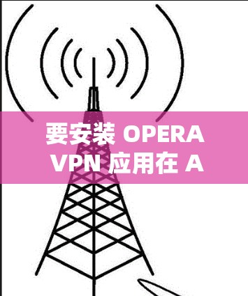 要安装 OPERA VPN 应用在 Android 设备上，您可以按照以下步骤操作
