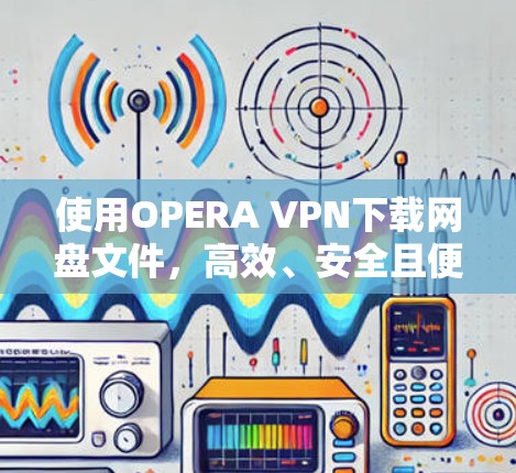 使用OPERA VPN下载网盘文件，高效、安全且便捷的选择