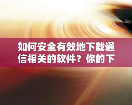 如何安全有效地下载通信相关的软件？你的下载攻略指南