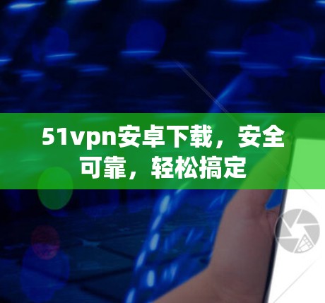 51vpn安卓下载，安全可靠，轻松搞定