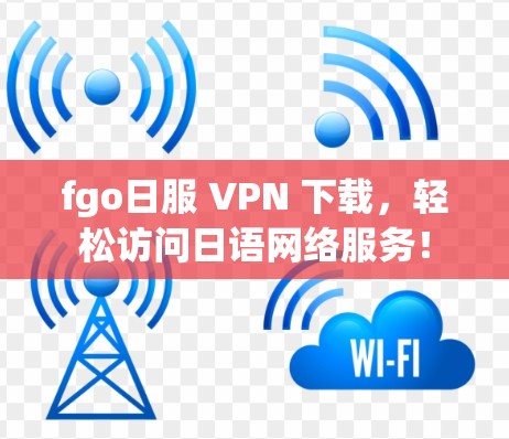 fgo日服 VPN 下载，轻松访问日语网络服务！