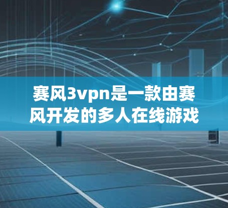 赛风3vpn是一款由赛风开发的多人在线游戏，如果你想下载并使用该游戏，请注意以下几点