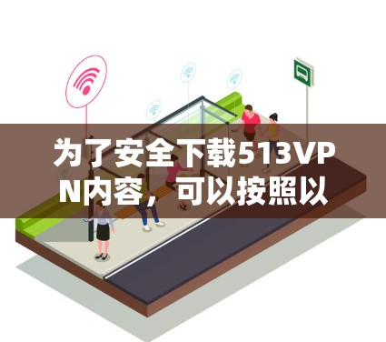 为了安全下载513VPN内容，可以按照以下步骤进行操作