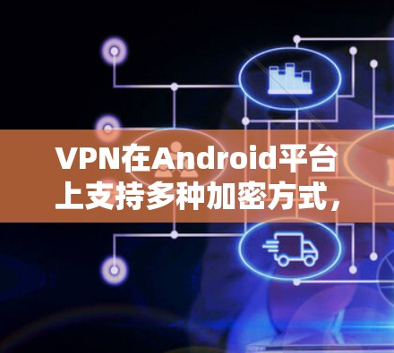 VPN在Android平台上支持多种加密方式，如Wi-Fi、3G、4G、5G等，提供 secure 的网络连接。下载和使用VPN软件时，需要确保用户有相应的权限，或者在某些平台需要先注册和登录账号