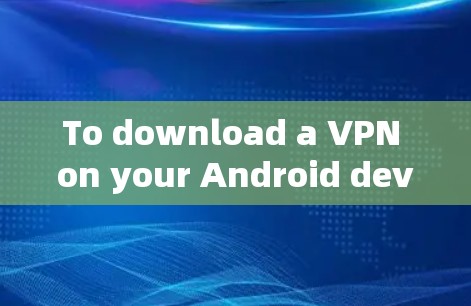 To download a VPN on your Android device,follow these steps: