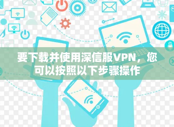 要下载并使用深信服VPN，您可以按照以下步骤操作