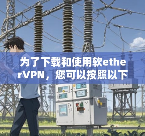 为了下载和使用软etherVPN，您可以按照以下步骤进行操作