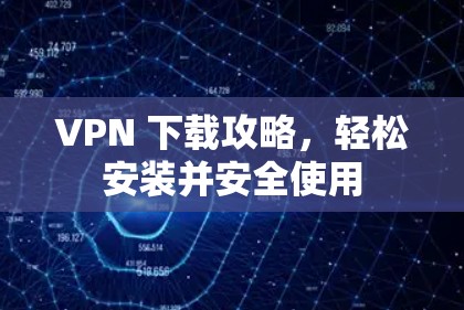 VPN 下载攻略，轻松安装并安全使用