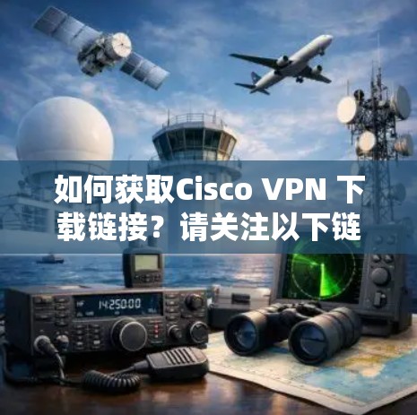 如何获取Cisco VPN 下载链接？请关注以下链接