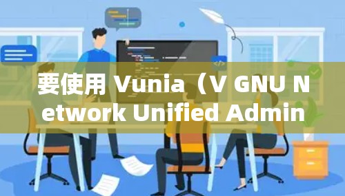 要使用 Vunia（V GNU Network Unified Admin）在 macOS 上下载和安装，可以按照以下步骤进行