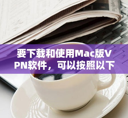 要下载和使用Mac版VPN软件，可以按照以下步骤进行