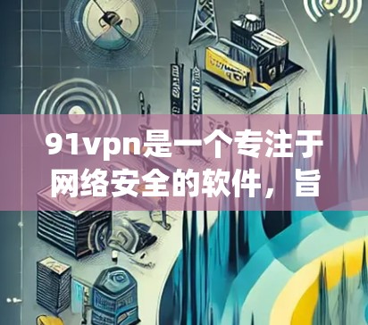 91vpn是一个专注于网络安全的软件，旨在保护用户免受恶意软件和网络攻击的工具。以下是使用91vpn的步骤和注意事项