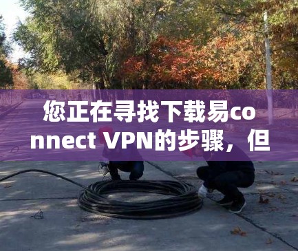 您正在寻找下载易connect VPN的步骤，但您可能没有访问到正确的网站。以下是详细的步骤指南，帮助您完成下载和安装