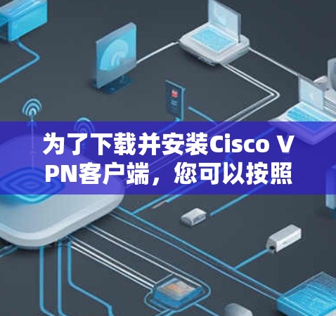 为了下载并安装Cisco VPN客户端，您可以按照以下步骤进行
