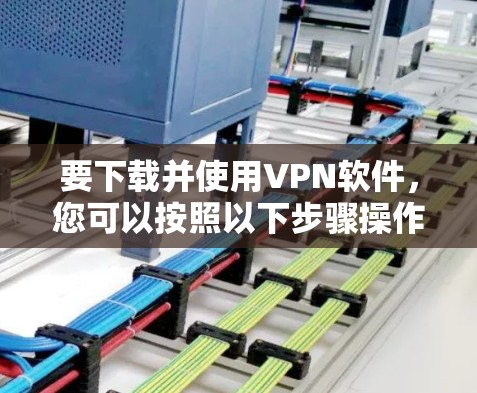 要下载并使用VPN软件，您可以按照以下步骤操作