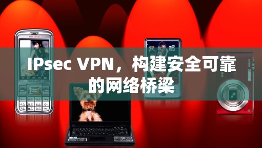 IPsec VPN，构建安全可靠的网络桥梁