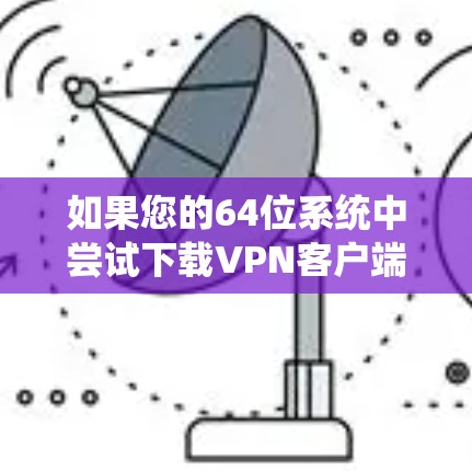 如果您的64位系统中尝试下载VPN客户端时遇到连接问题，以下是一些建议和步骤，帮助您解决问题