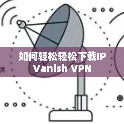 如何轻松轻松下载IPVanish VPN