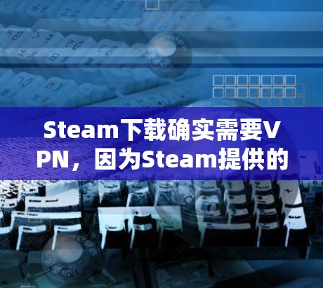Steam下载确实需要VPN，因为Steam提供的是免费的资源，而许多付费内容需要通过VPN连接到付费网站。以下是关于Steam下载和VPN的详细步骤