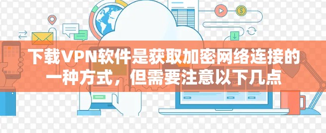 下载VPN软件是获取加密网络连接的一种方式，但需要注意以下几点