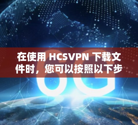在使用 HCSVPN 下载文件时，您可以按照以下步骤操作