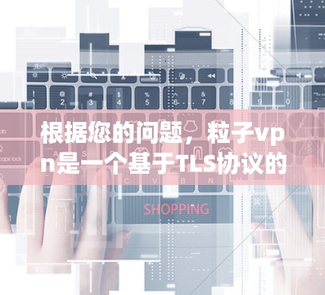 根据您的问题，粒子vpn是一个基于TLS协议的加密软件，支持多种加密方式，但需注意其兼容性和付费使用情况。以下是针对您可能需要了解的点