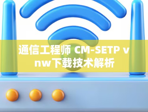 通信工程师 CM-SETP vnw下载技术解析
