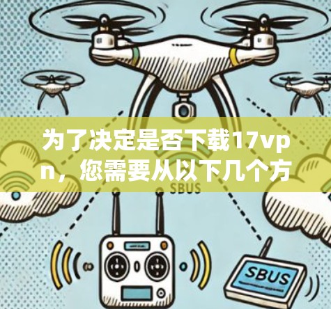 为了决定是否下载17vpn，您需要从以下几个方面进行评估