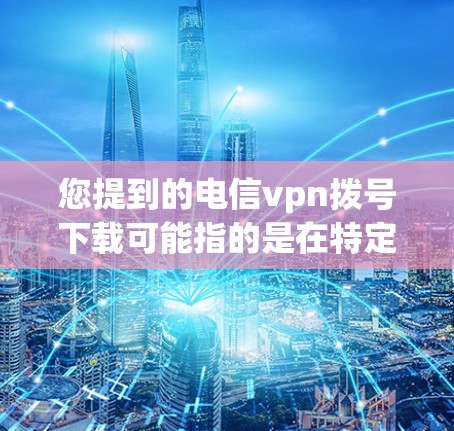 您提到的电信vpn拨号下载可能指的是在特定电信运营商的网络中，通过使用特定的VPN客户端或软件，可以在特定的网络区域内进行下载或访问文件/应用。以下是一些可能的解释和步骤