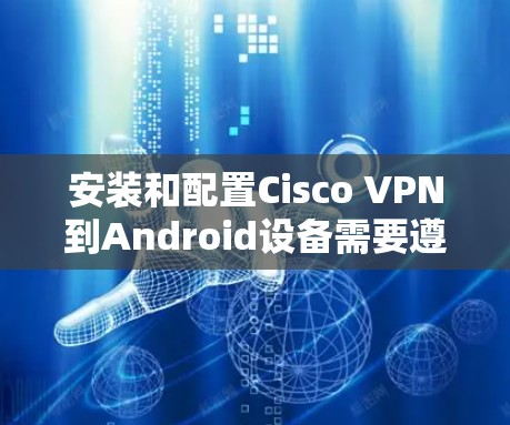 安装和配置Cisco VPN到Android设备需要遵循以下步骤，确保安全性和正确性