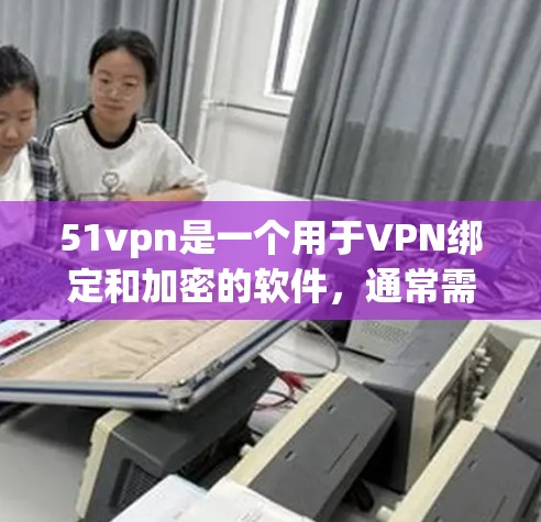 51vpn是一个用于VPN绑定和加密的软件，通常需要付费下载和使用。以下是基于您的问题的逐步解决方案