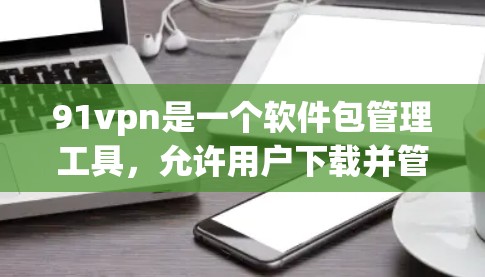 91vpn是一个软件包管理工具，允许用户下载并管理各种软件包、工具包、文档包等。如果你希望下载91vpn的包包包包包包包，下面是如何操作的步骤