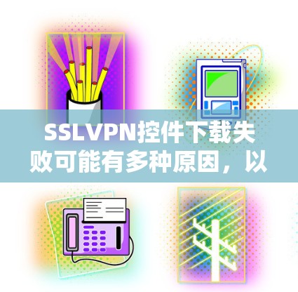 SSLVPN控件下载失败可能有多种原因，以下是一步步的解决方案