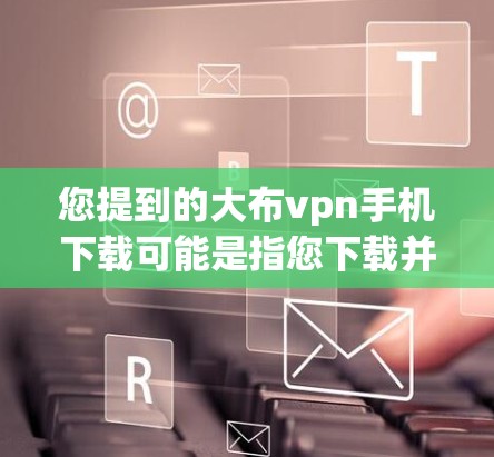 您提到的大布vpn手机下载可能是指您下载并使用的大布vpn应用。为了帮助您解决问题，建议您