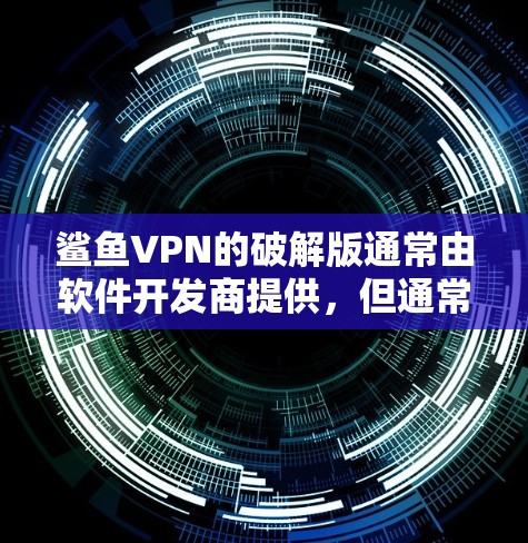 鲨鱼VPN的破解版通常由软件开发商提供，但通常没有官方的破解版。建议您通过官方渠道获取软件，或者寻找安全的下载来源，确保下载的是安全的软件