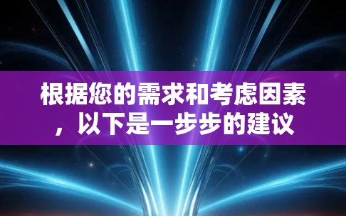 根据您的需求和考虑因素，以下是一步步的建议