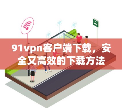 91vpn客户端下载，安全又高效的下载方法
