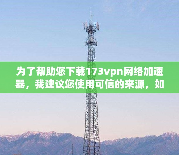 为了帮助您下载173vpn网络加速器，我建议您使用可信的来源，如173VPN的官方网站或相关平台。以下是下载链接和一些注意事项