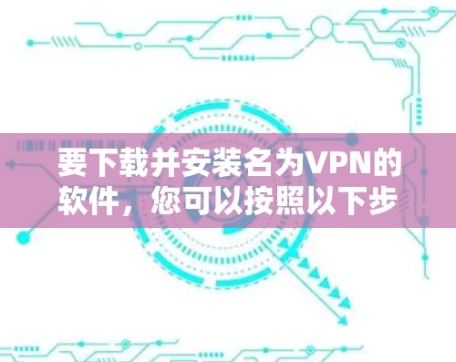 要下载并安装名为VPN的软件，您可以按照以下步骤进行操作